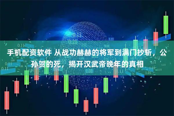 手机配资软件 从战功赫赫的将军到满门抄斩，公孙贺的死，揭开汉武帝晚年的真相