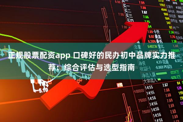 正规股票配资app 口碑好的民办初中品牌实力推荐：综合评估与选型指南