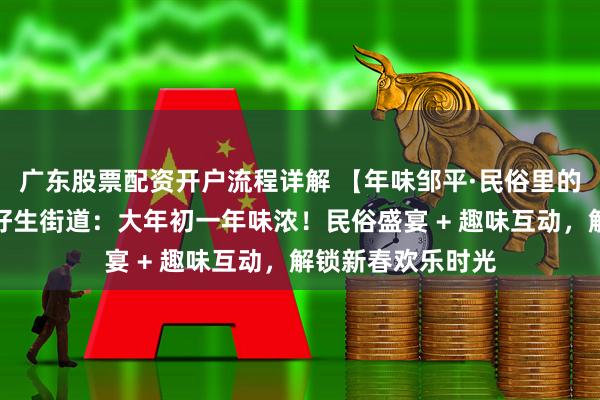 广东股票配资开户流程详解 【年味邹平·民俗里的中国年】邹平市好生街道：大年初一年味浓！民俗盛宴 + 趣味互动，解锁新春欢乐时光