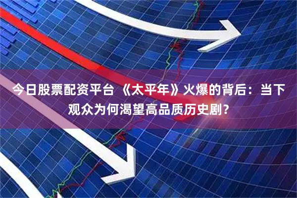 今日股票配资平台 《太平年》火爆的背后：当下观众为何渴望高品质历史剧？