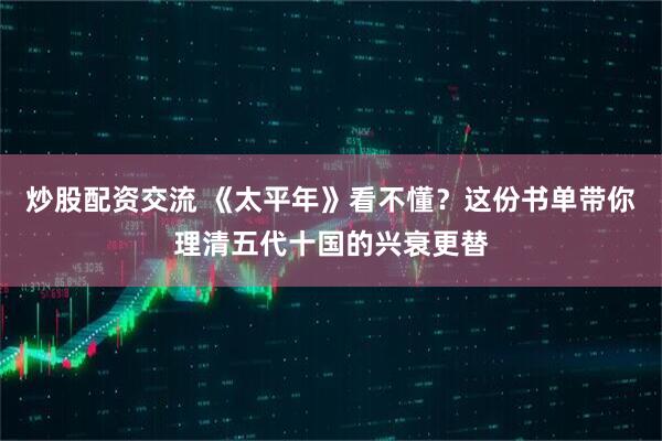 炒股配资交流 《太平年》看不懂？这份书单带你理清五代十国的兴衰更替