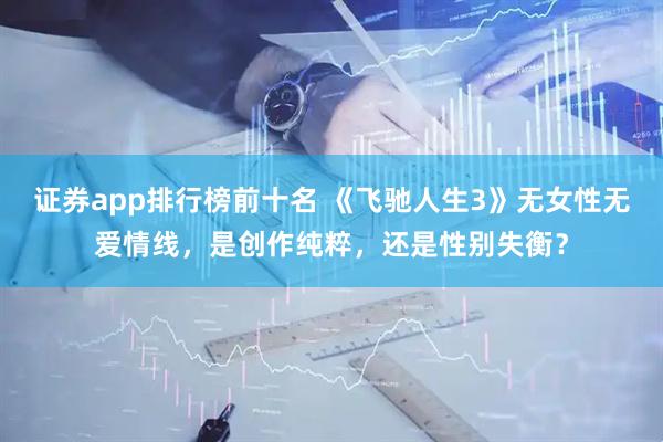 证券app排行榜前十名 《飞驰人生3》无女性无爱情线，是创作纯粹，还是性别失衡？