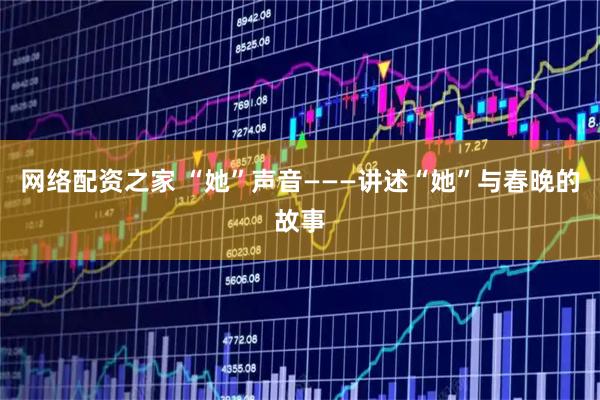 网络配资之家 “她”声音———讲述“她”与春晚的故事