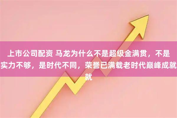 上市公司配资 马龙为什么不是超级金满贯，不是实力不够，是时代不同，荣誉已满载老时代巅峰成就