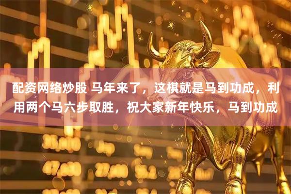 配资网络炒股 马年来了，这棋就是马到功成，利用两个马六步取胜，祝大家新年快乐，马到功成