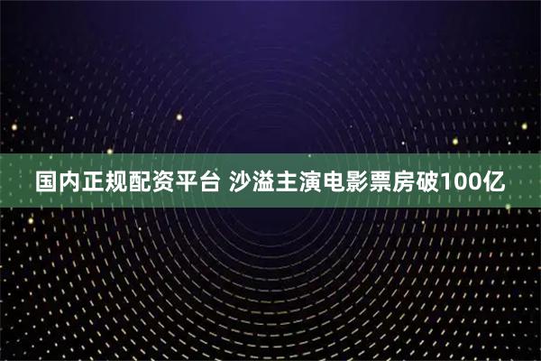 国内正规配资平台 沙溢主演电影票房破100亿
