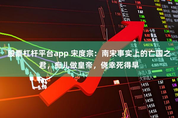 股票杠杆平台app 宋度宗：南宋事实上的亡国之君，痴儿做皇帝，侥幸死得早