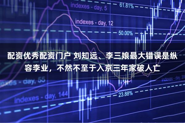 配资优秀配资门户 刘知远、李三娘最大错误是纵容李业，不然不至于入京三年家破人亡