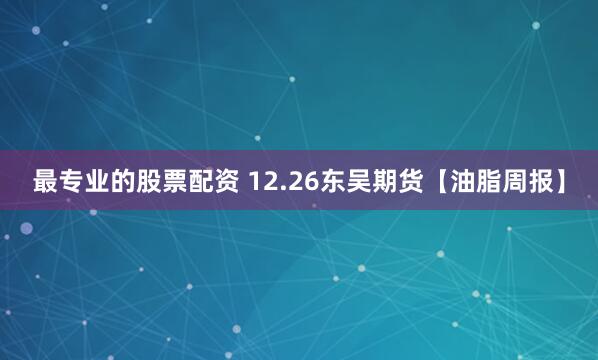 最专业的股票配资 12.26东吴期货【油脂周报】