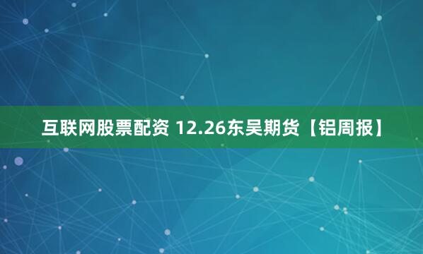 互联网股票配资 12.26东吴期货【铝周报】