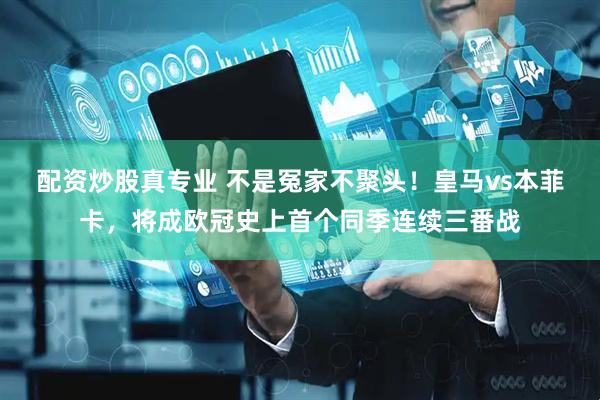 配资炒股真专业 不是冤家不聚头！皇马vs本菲卡，将成欧冠史上首个同季连续三番战