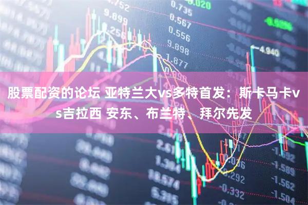 股票配资的论坛 亚特兰大vs多特首发：斯卡马卡vs吉拉西 安东、布兰特、拜尔先发