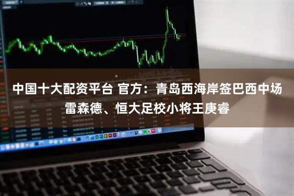 中国十大配资平台 官方：青岛西海岸签巴西中场雷森德、恒大足校小将王庚睿