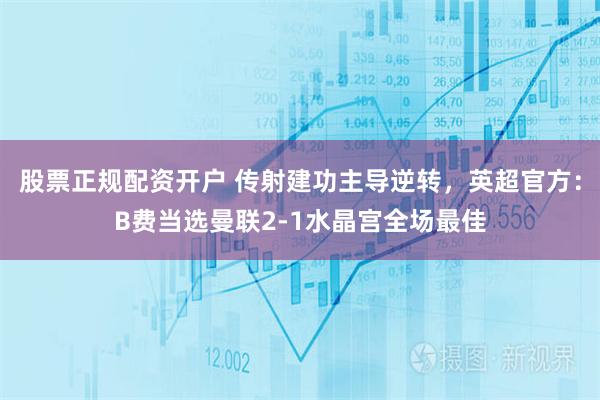 股票正规配资开户 传射建功主导逆转，英超官方：B费当选曼联2-1水晶宫全场最佳