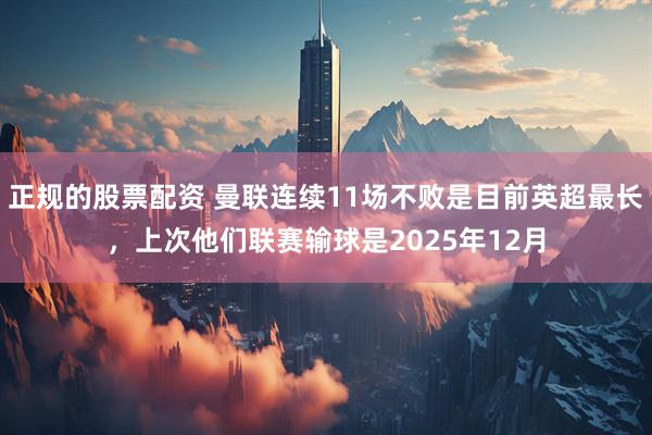 正规的股票配资 曼联连续11场不败是目前英超最长，上次他们联赛输球是2025年12月