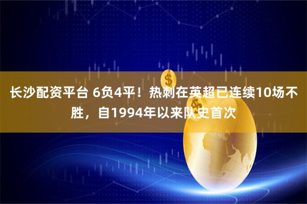 长沙配资平台 6负4平！热刺在英超已连续10场不胜，自1994年以来队史首次