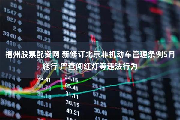福州股票配资网 新修订北京非机动车管理条例5月施行 严查闯红灯等违法行为