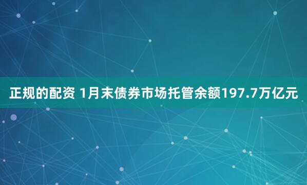 正规的配资 1月末债券市场托管余额197.7万亿元
