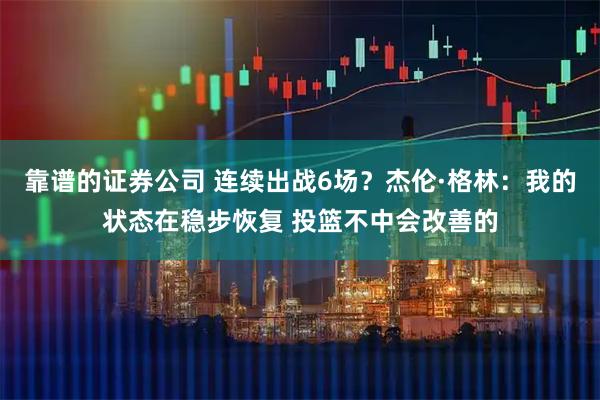靠谱的证券公司 连续出战6场？杰伦·格林：我的状态在稳步恢复 投篮不中会改善的