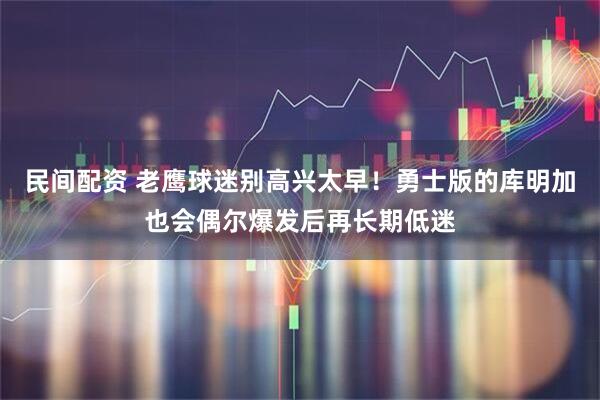 民间配资 老鹰球迷别高兴太早！勇士版的库明加也会偶尔爆发后再长期低迷
