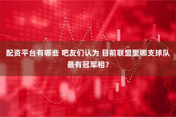 配资平台有哪些 吧友们认为 目前联盟里哪支球队最有冠军相？