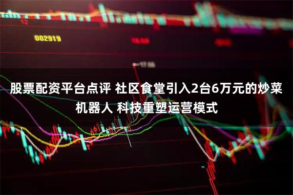股票配资平台点评 社区食堂引入2台6万元的炒菜机器人 科技重塑运营模式