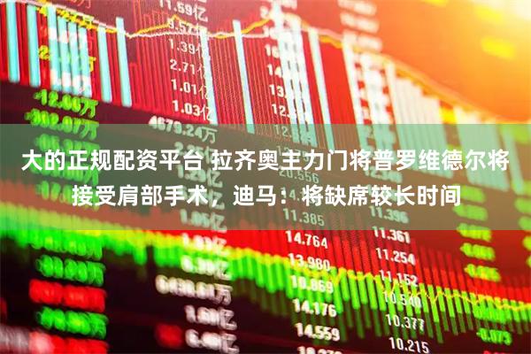 大的正规配资平台 拉齐奥主力门将普罗维德尔将接受肩部手术，迪马：将缺席较长时间