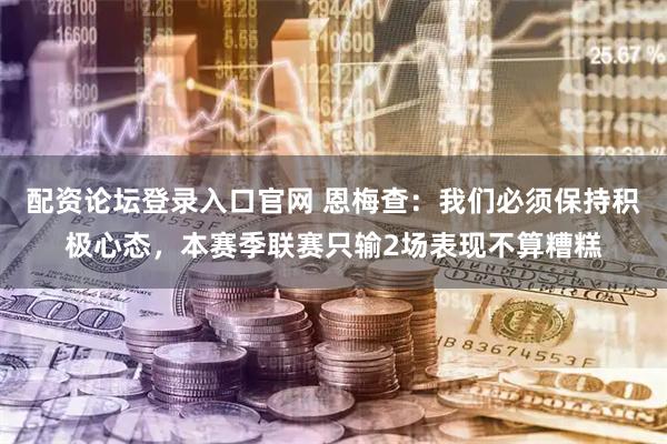 配资论坛登录入口官网 恩梅查：我们必须保持积极心态，本赛季联赛只输2场表现不算糟糕