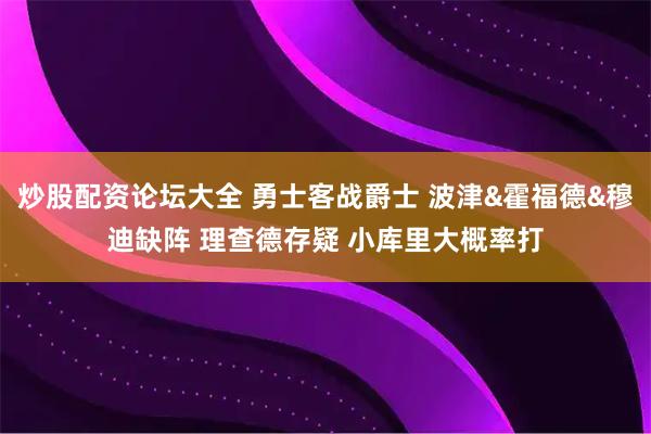 炒股配资论坛大全 勇士客战爵士 波津&霍福德&穆迪缺阵 理查德存疑 小库里大概率打