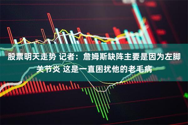 股票明天走势 记者：詹姆斯缺阵主要是因为左脚关节炎 这是一直困扰他的老毛病