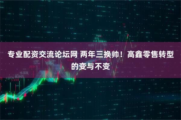专业配资交流论坛网 两年三换帅！高鑫零售转型的变与不变
