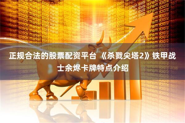 正规合法的股票配资平台 《杀戮尖塔2》铁甲战士余烬卡牌特点介绍