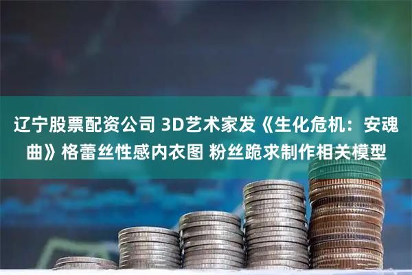辽宁股票配资公司 3D艺术家发《生化危机：安魂曲》格蕾丝性感内衣图 粉丝跪求制作相关模型