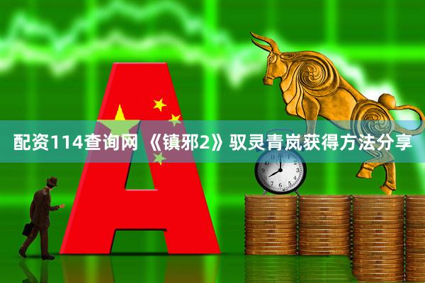 配资114查询网 《镇邪2》驭灵青岚获得方法分享