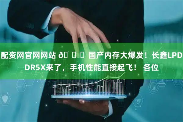 配资网官网网站 🚀国产内存大爆发！长鑫LPDDR5X来了，手机性能直接起飞！ 各位