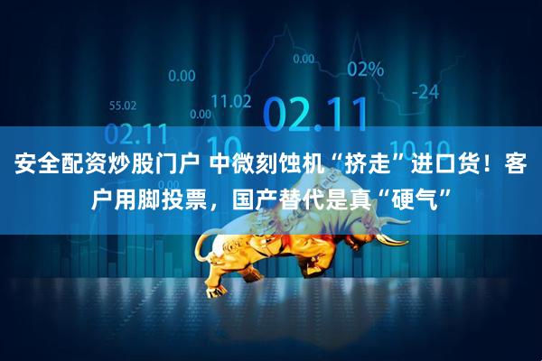 安全配资炒股门户 中微刻蚀机“挤走”进口货！客户用脚投票，国产替代是真“硬气”