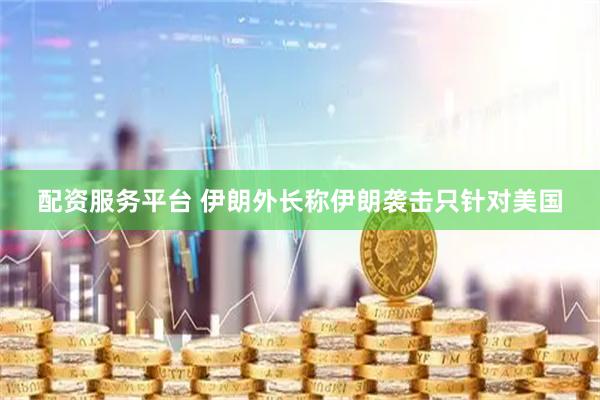 配资服务平台 伊朗外长称伊朗袭击只针对美国