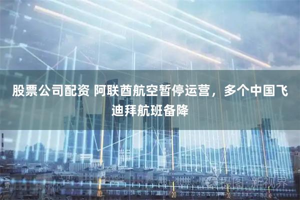 股票公司配资 阿联酋航空暂停运营，多个中国飞迪拜航班备降
