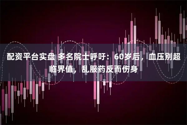 配资平台实盘 多名院士呼吁：60岁后，血压别超临界值，乱服药反而伤身