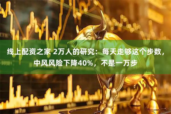 线上配资之家 2万人的研究：每天走够这个步数，中风风险下降40%，不是一万步