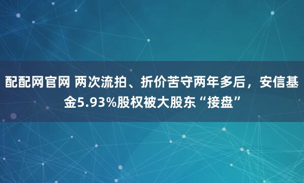 配配网官网 两次流拍、折价苦守两年多后，安信基金5.93%股权被大股东“接盘”