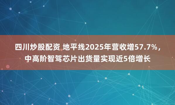 四川炒股配资 地平线2025年营收增57.7%，中高阶智驾芯片出货量实现近5倍增长