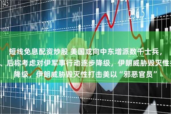 短线免息配资炒股 美国或向中东增派数千士兵，特朗普先称不想停火、后称考虑对伊军事行动逐步降级，伊朗威胁毁灭性打击美以“邪恶官员”