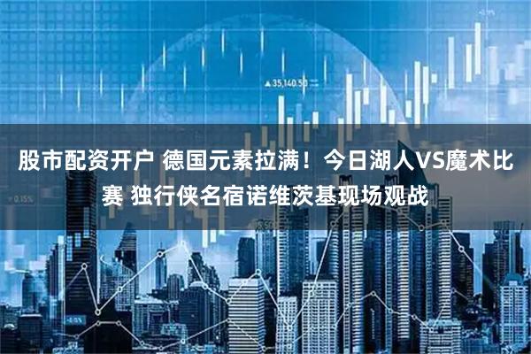 股市配资开户 德国元素拉满！今日湖人VS魔术比赛 独行侠名宿诺维茨基现场观战