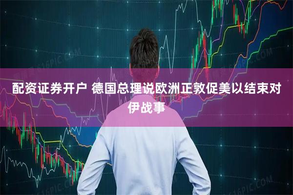 配资证券开户 德国总理说欧洲正敦促美以结束对伊战事