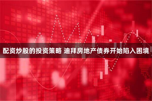 配资炒股的投资策略 迪拜房地产债券开始陷入困境