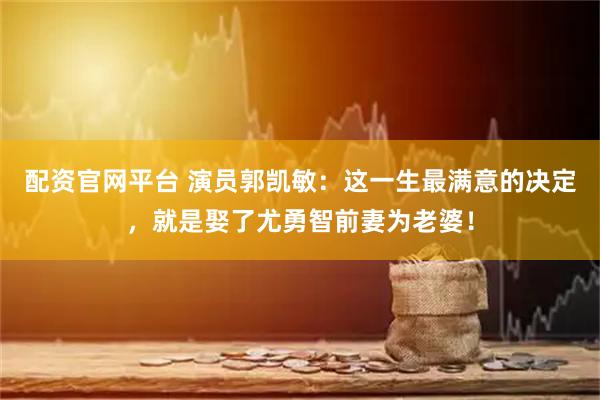 配资官网平台 演员郭凯敏：这一生最满意的决定，就是娶了尤勇智前妻为老婆！