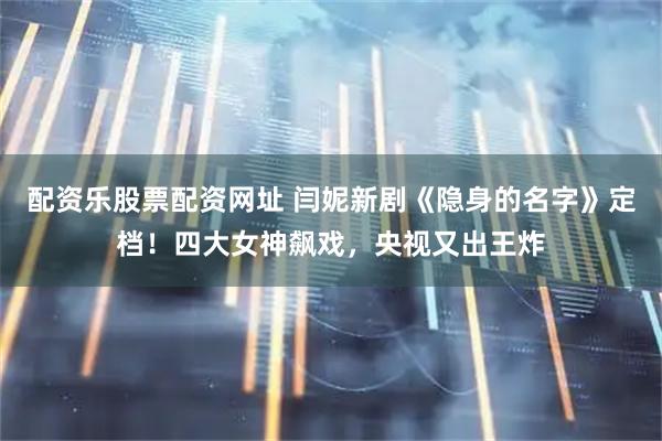 配资乐股票配资网址 闫妮新剧《隐身的名字》定档！四大女神飙戏，央视又出王炸