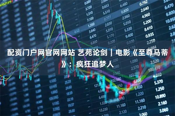 配资门户网官网网站 艺苑论剑｜电影《至尊马蒂》：疯狂追梦人