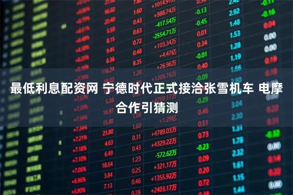 最低利息配资网 宁德时代正式接洽张雪机车 电摩合作引猜测